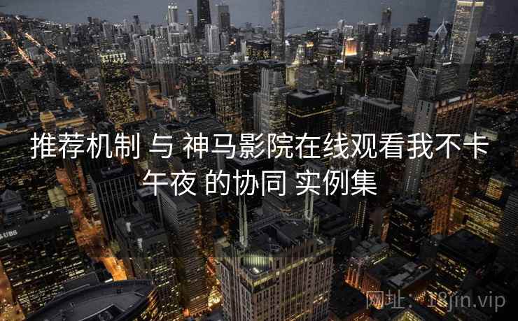 推荐机制 与 神马影院在线观看我不卡午夜 的协同 实例集  第1张