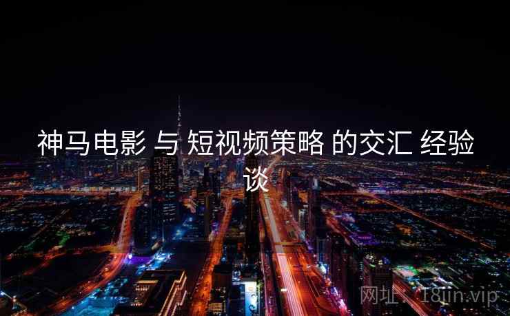 神马电影 与 短视频策略 的交汇 经验谈  第2张
