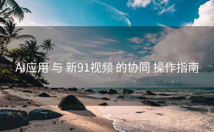 AI应用 与 新91视频 的协同 操作指南  第2张
