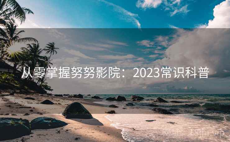 从零掌握努努影院：2023常识科普  第1张