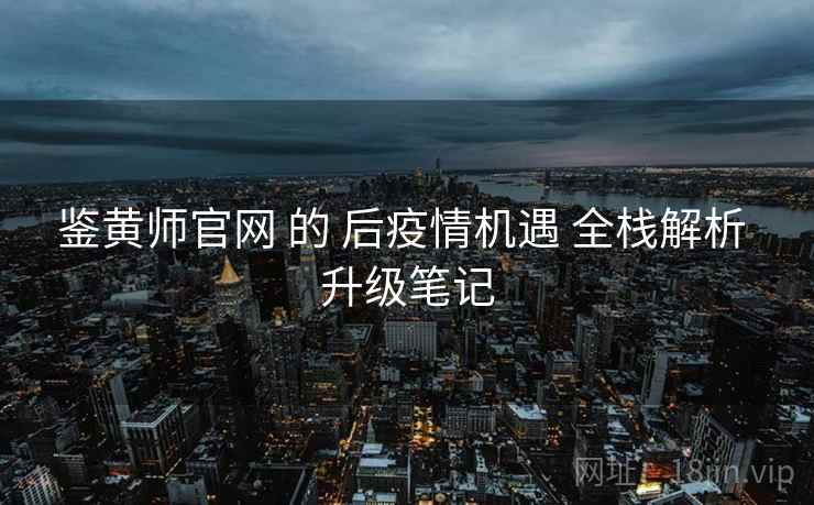 鉴黄师官网 的 后疫情机遇 全栈解析 升级笔记  第2张