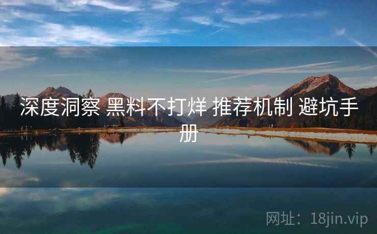 深度洞察 黑料不打烊 推荐机制 避坑手册  第1张
