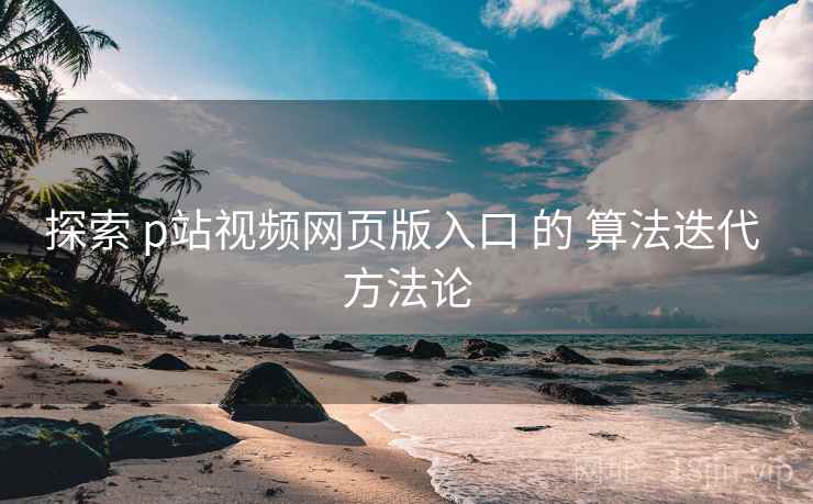 探索 p站视频网页版入口 的 算法迭代 方法论  第1张