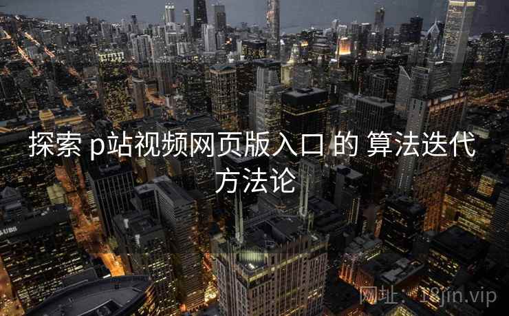 探索 p站视频网页版入口 的 算法迭代 方法论  第2张