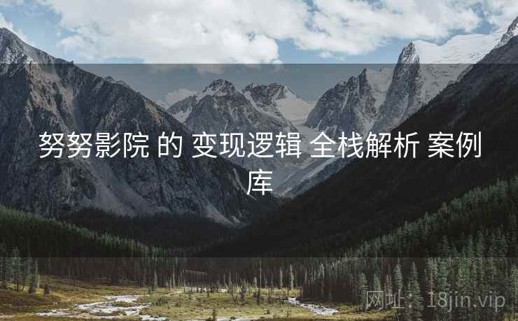 努努影院 的 变现逻辑 全栈解析 案例库  第1张