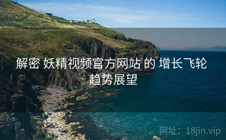 解密 妖精视频官方网站 的 增长飞轮 趋势展望  第1张