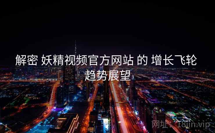 解密 妖精视频官方网站 的 增长飞轮 趋势展望  第2张