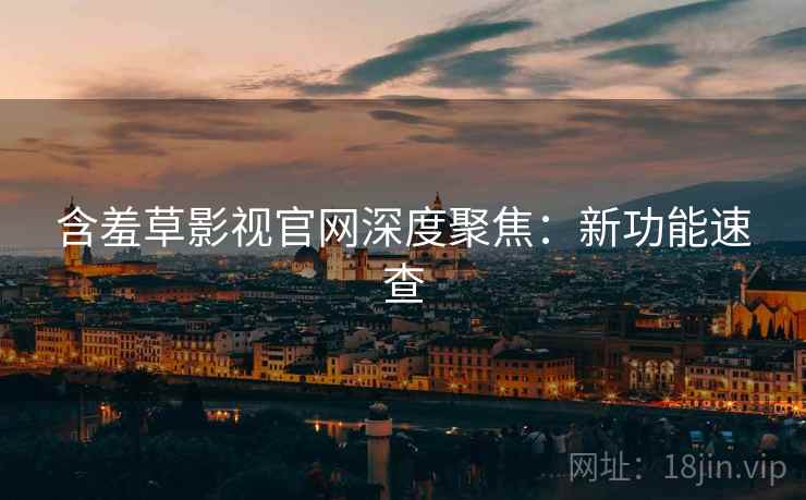 含羞草影视官网深度聚焦：新功能速查  第1张