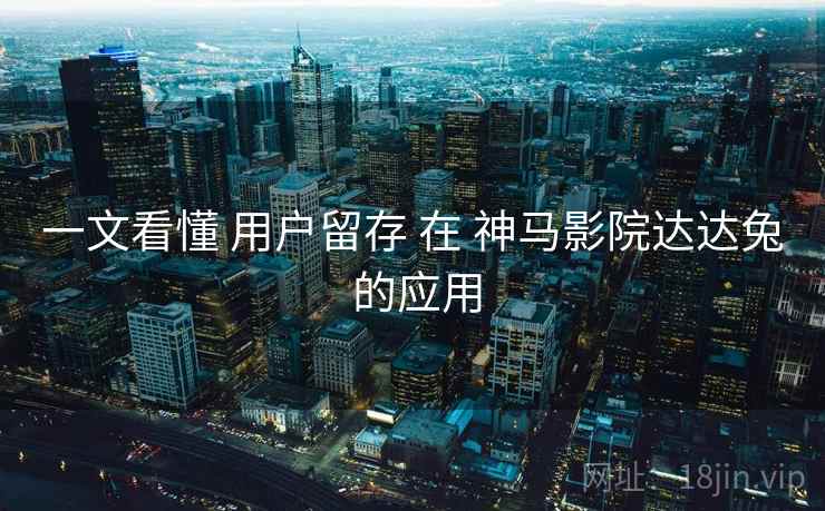 一文看懂 用户留存 在 神马影院达达兔 的应用  第2张