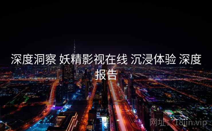 深度洞察 妖精影视在线 沉浸体验 深度报告  第1张