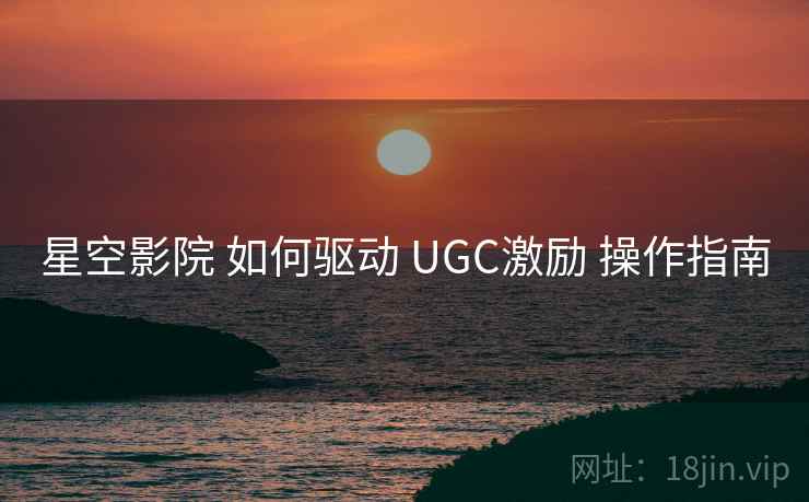 星空影院 如何驱动 UGC激励 操作指南  第1张