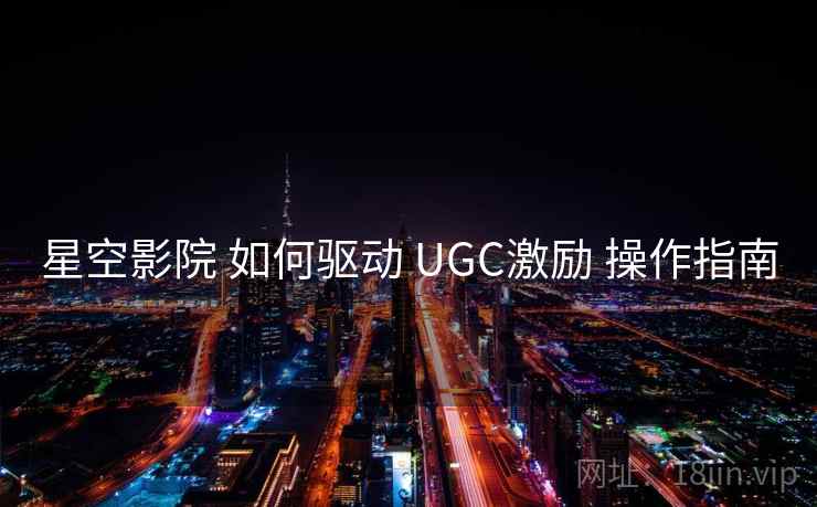 星空影院 如何驱动 UGC激励 操作指南  第2张