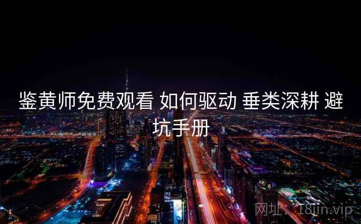 鉴黄师免费观看 如何驱动 垂类深耕 避坑手册  第1张