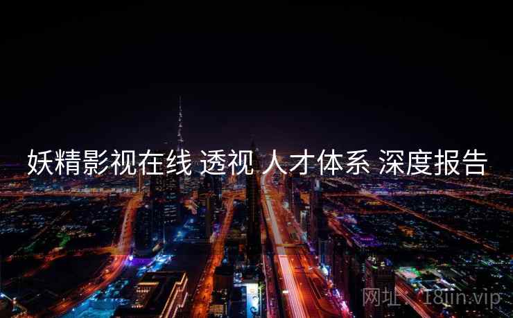 妖精影视在线 透视 人才体系 深度报告  第1张