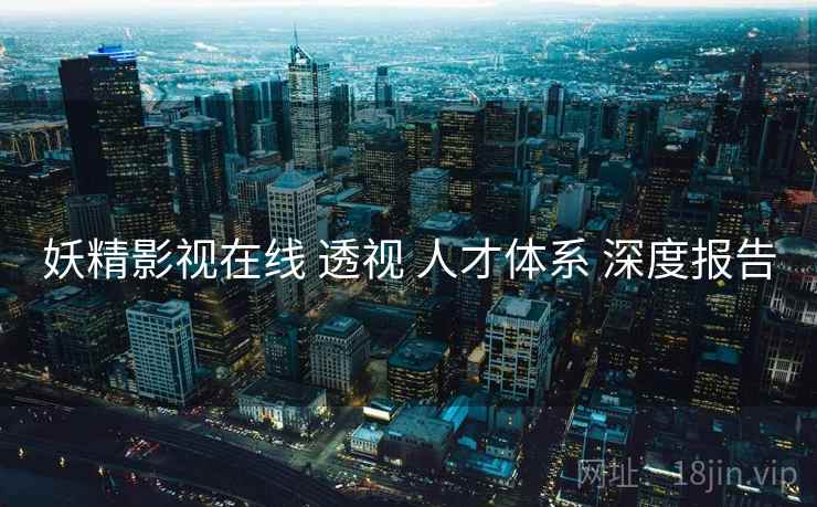 妖精影视在线 透视 人才体系 深度报告  第2张