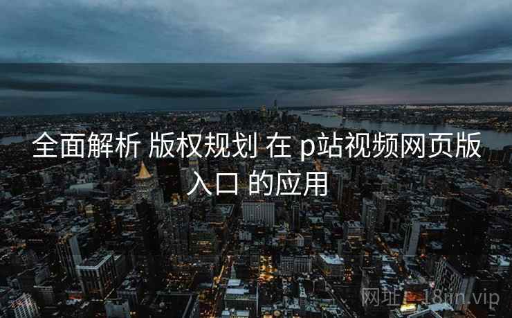 全面解析 版权规划 在 p站视频网页版入口 的应用  第1张
