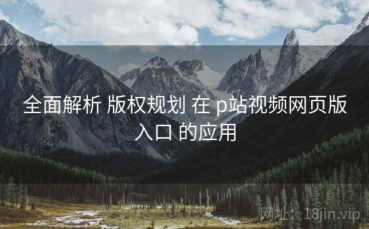 全面解析 版权规划 在 p站视频网页版入口 的应用  第2张