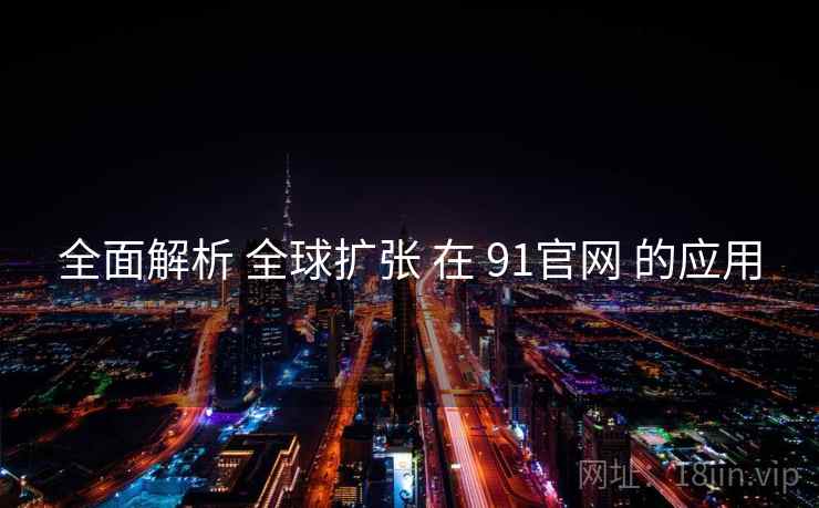全面解析 全球扩张 在 91官网 的应用  第1张