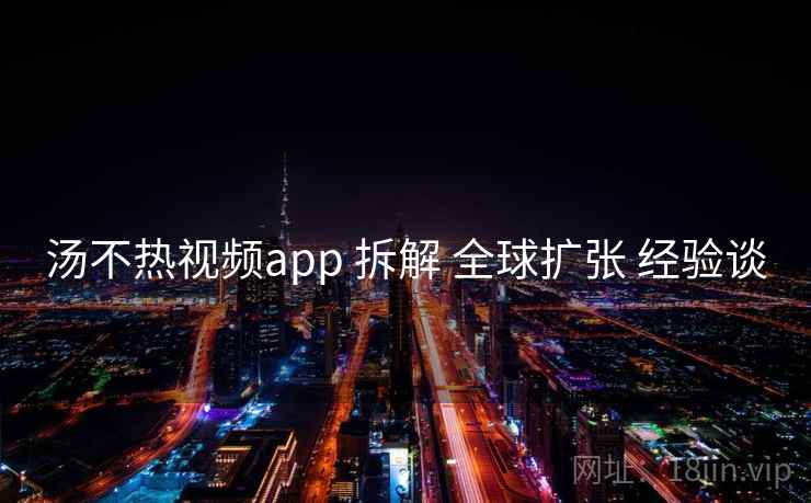 汤不热视频app 拆解 全球扩张 经验谈  第1张