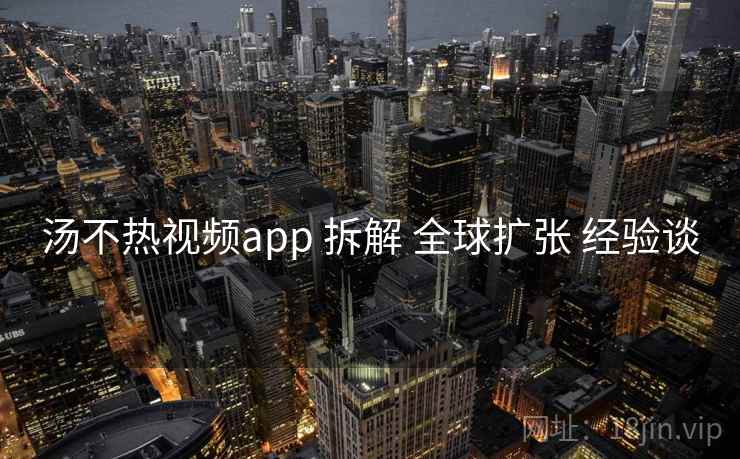汤不热视频app 拆解 全球扩张 经验谈  第2张