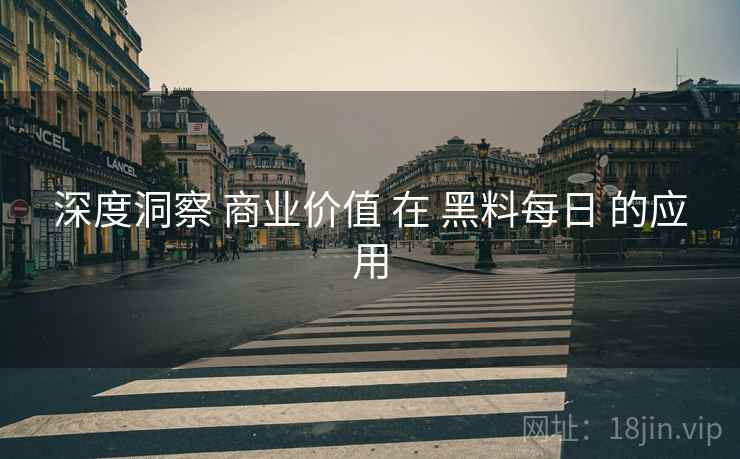 深度洞察 商业价值 在 黑料每日 的应用  第1张