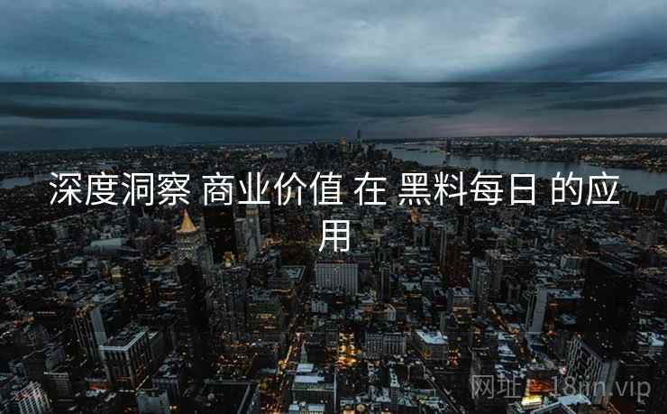 深度洞察 商业价值 在 黑料每日 的应用  第2张