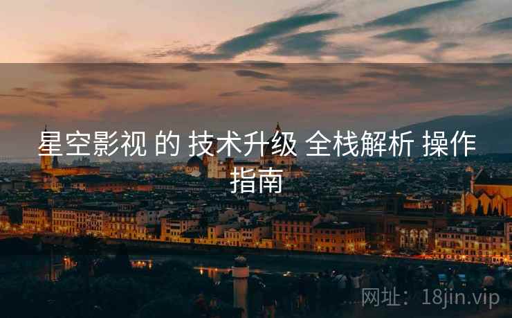 星空影视 的 技术升级 全栈解析 操作指南  第2张