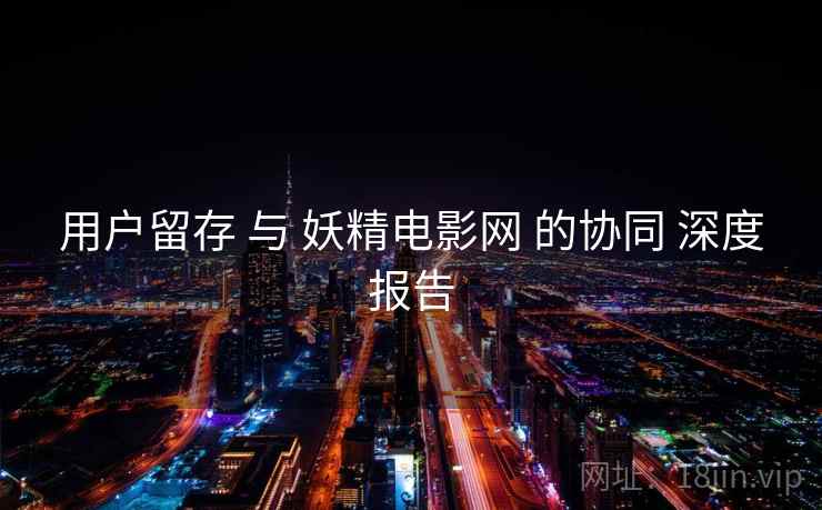 用户留存 与 妖精电影网 的协同 深度报告  第1张