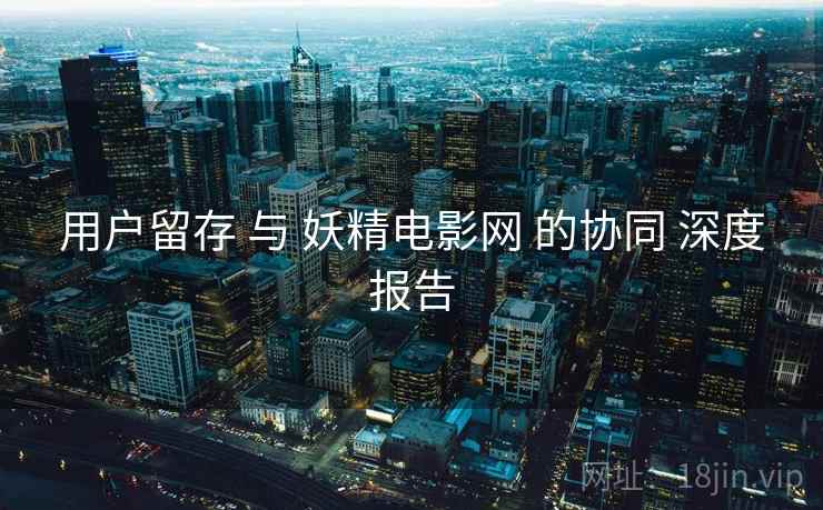 用户留存 与 妖精电影网 的协同 深度报告  第2张