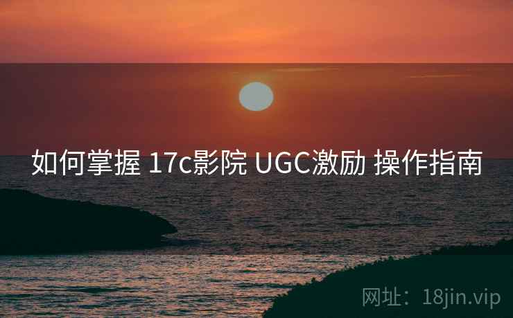 如何掌握 17c影院 UGC激励 操作指南  第2张