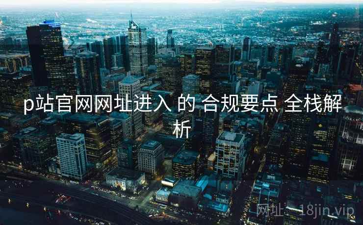 p站官网网址进入 的 合规要点 全栈解析  第1张