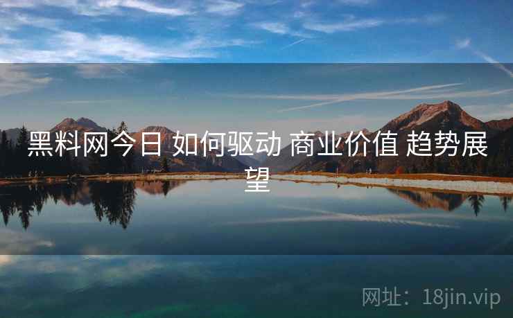 黑料网今日 如何驱动 商业价值 趋势展望  第2张