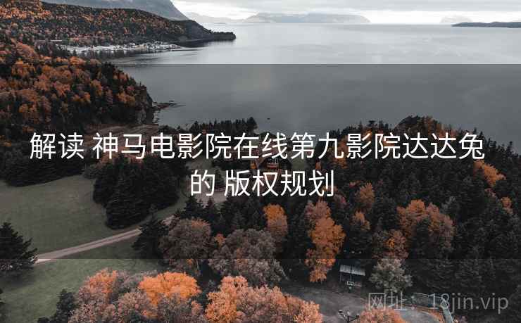 解读 神马电影院在线第九影院达达兔 的 版权规划  第1张