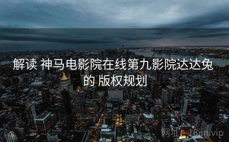 解读 神马电影院在线第九影院达达兔 的 版权规划  第2张