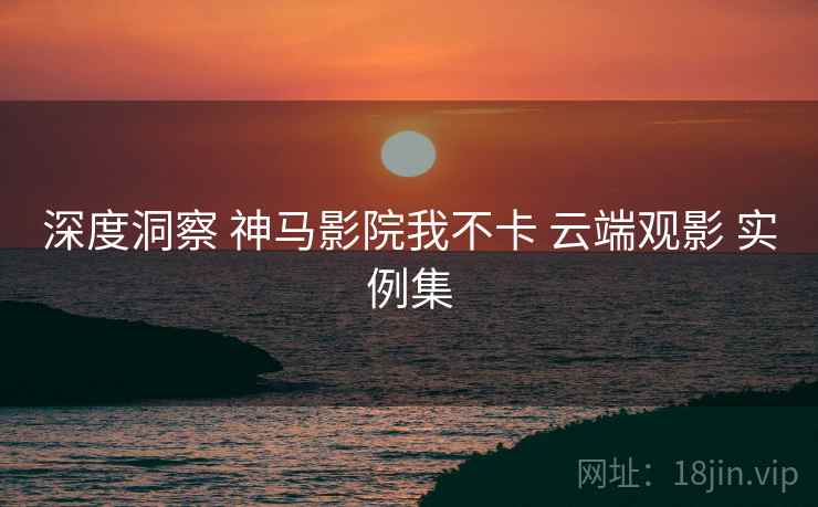 深度洞察 神马影院我不卡 云端观影 实例集  第2张