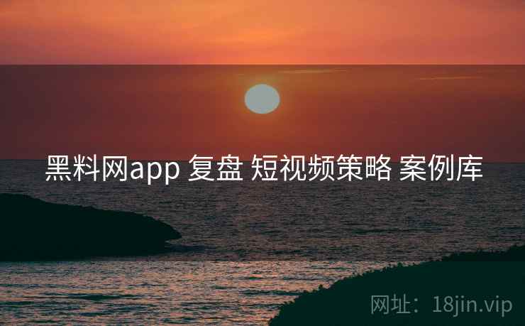 黑料网app 复盘 短视频策略 案例库  第1张