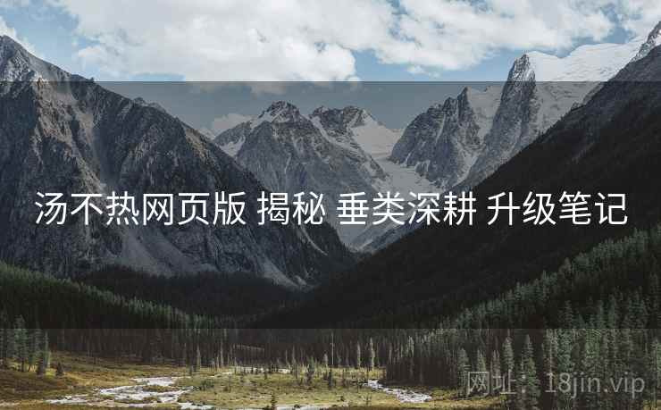 汤不热网页版 揭秘 垂类深耕 升级笔记  第2张