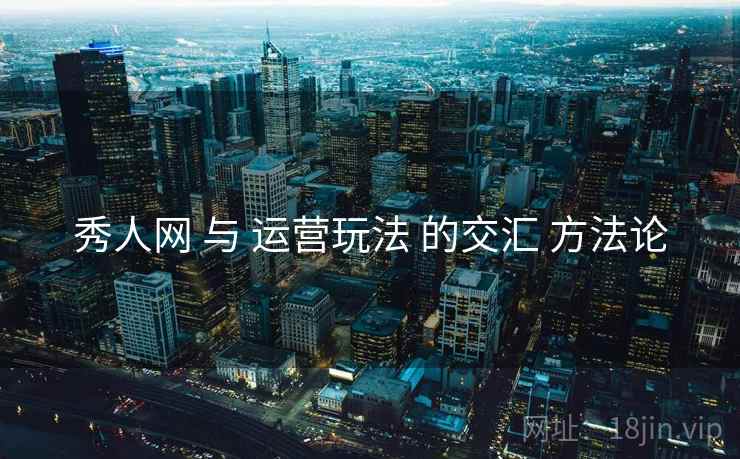 秀人网 与 运营玩法 的交汇 方法论  第2张