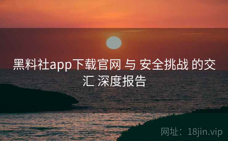 黑料社app下载官网 与 安全挑战 的交汇 深度报告  第1张