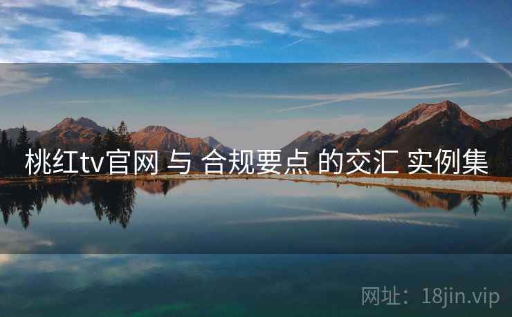 桃红tv官网 与 合规要点 的交汇 实例集  第2张