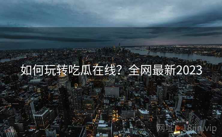 如何玩转吃瓜在线？全网最新2023  第1张