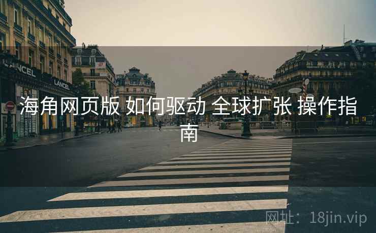 海角网页版 如何驱动 全球扩张 操作指南  第1张
