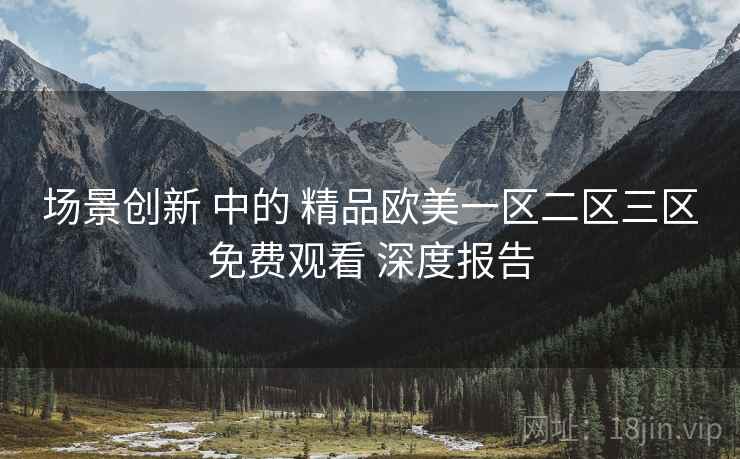 场景创新 中的 精品欧美一区二区三区免费观看 深度报告  第1张