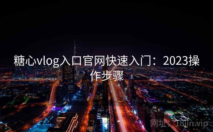 糖心vlog入口官网快速入门：2023操作步骤  第2张