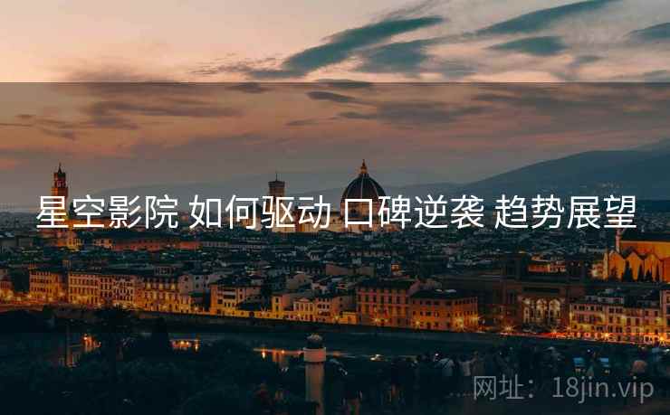 星空影院 如何驱动 口碑逆袭 趋势展望  第1张