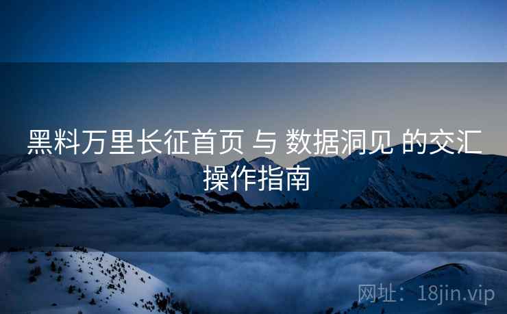 黑料万里长征首页 与 数据洞见 的交汇 操作指南  第1张