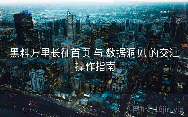 黑料万里长征首页 与 数据洞见 的交汇 操作指南  第2张