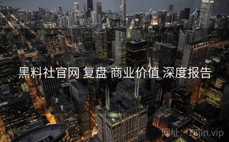黑料社官网 复盘 商业价值 深度报告  第1张