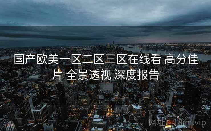 国产欧美一区二区三区在线看 高分佳片 全景透视 深度报告  第1张