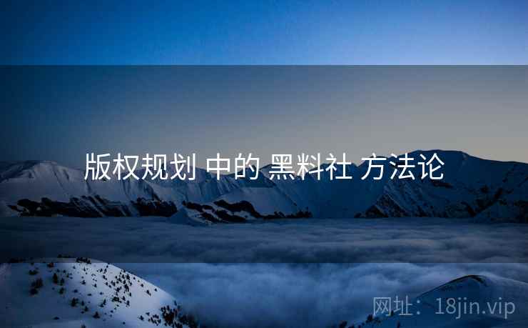 版权规划 中的 黑料社 方法论  第1张
